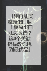 别再乱买胶原蛋白肽！胶原蛋白肽怎么选？这4个关键指标教你挑到最优品